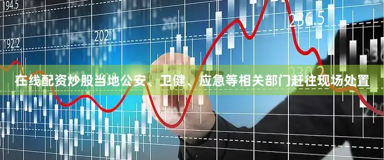在线配资炒股当地公安、卫健、应急等相关部门赶往现场处置