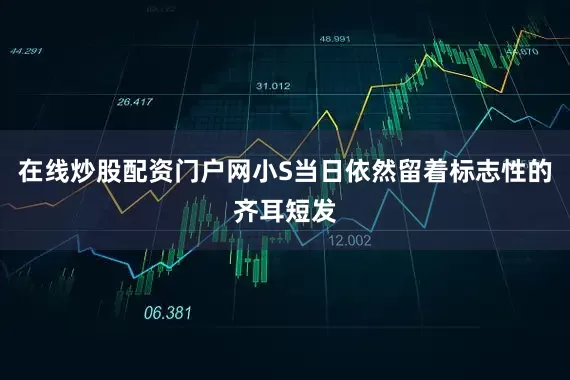 在线炒股配资门户网小S当日依然留着标志性的齐耳短发