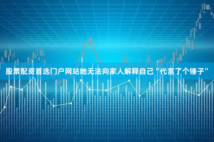 股票配资首选门户网站她无法向家人解释自己“代言了个锤子”