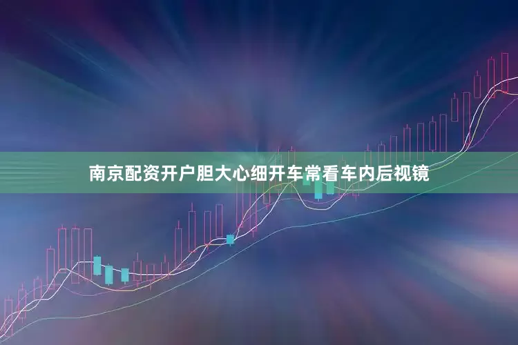 南京配资开户胆大心细开车常看车内后视镜