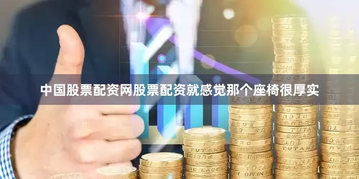 中国股票配资网股票配资就感觉那个座椅很厚实