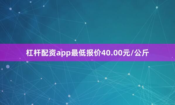 杠杆配资app最低报价40.00元/公斤