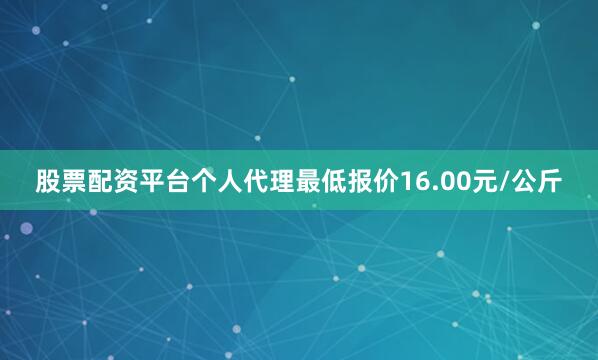 股票配资平台个人代理最低报价16.00元/公斤
