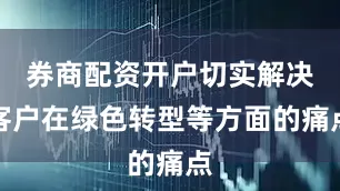 券商配资开户切实解决客户在绿色转型等方面的痛点
