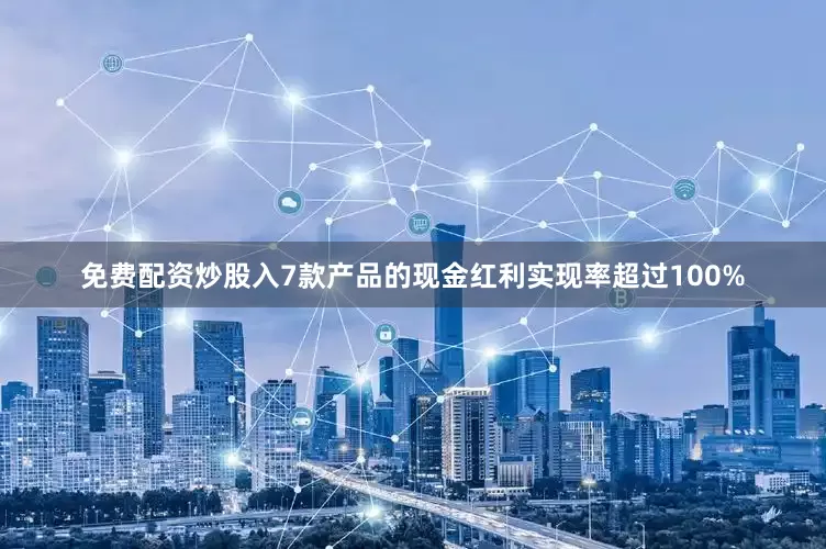 免费配资炒股入7款产品的现金红利实现率超过100%