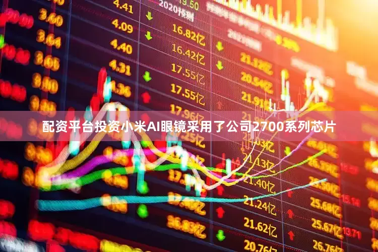 配资平台投资小米AI眼镜采用了公司2700系列芯片