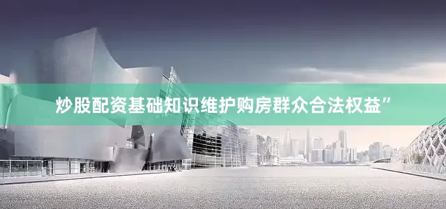 炒股配资基础知识维护购房群众合法权益”