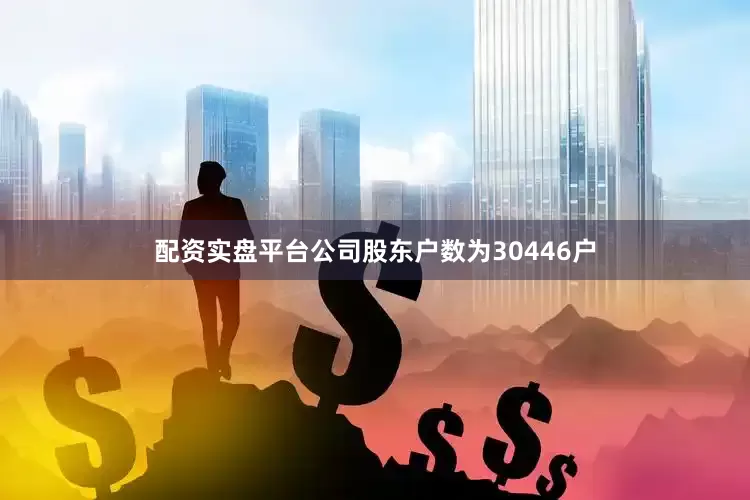 配资实盘平台公司股东户数为30446户