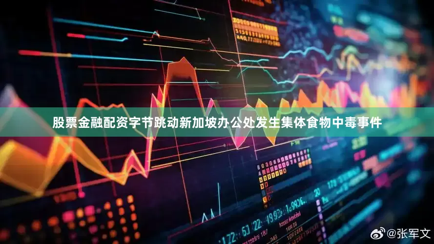 股票金融配资字节跳动新加坡办公处发生集体食物中毒事件