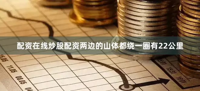 配资在线炒股配资两边的山体都绕一圈有22公里