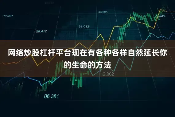 网络炒股杠杆平台　　现在有各种各样自然延长你的生命的方法