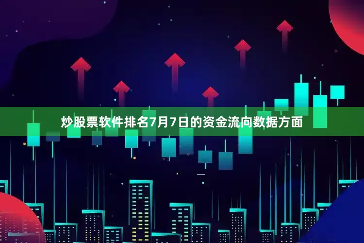 炒股票软件排名7月7日的资金流向数据方面