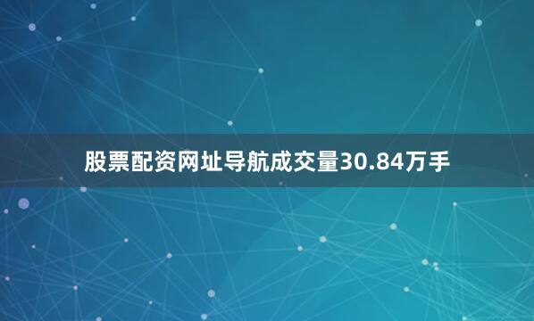 股票配资网址导航成交量30.84万手