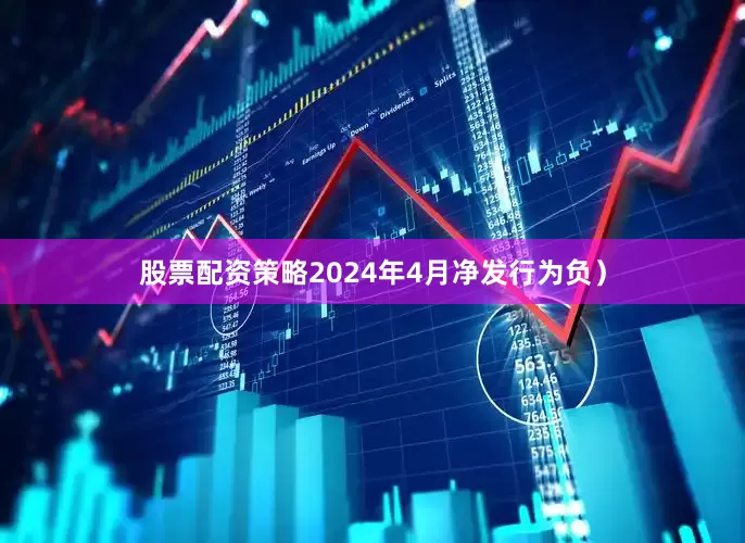 股票配资策略2024年4月净发行为负）