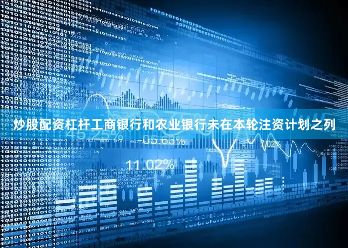 炒股配资杠杆工商银行和农业银行未在本轮注资计划之列