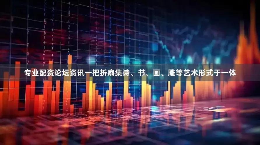 专业配资论坛资讯一把折扇集诗、书、画、雕等艺术形式于一体