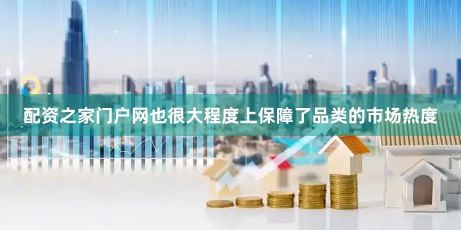 配资之家门户网也很大程度上保障了品类的市场热度