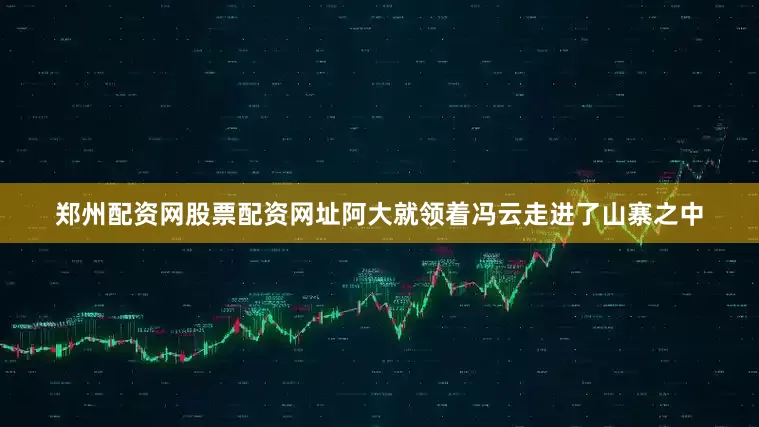 郑州配资网股票配资网址阿大就领着冯云走进了山寨之中