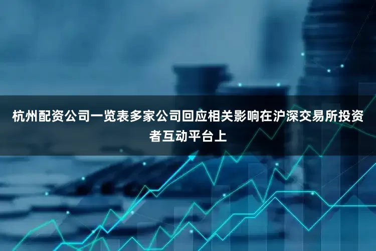 杭州配资公司一览表多家公司回应相关影响在沪深交易所投资者互动平台上