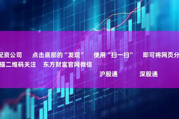 贵阳本地股票配资公司 点击底部的“发现” 使用“扫一扫” 即可将网页分享至朋友圈 扫描二维码关注 东方财富官网微信 沪股通 深股通