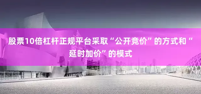 股票10倍杠杆正规平台采取“公开竞价”的方式和“延时加价”的模式