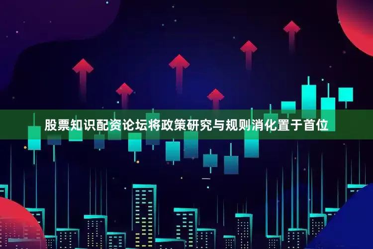 股票知识配资论坛将政策研究与规则消化置于首位
