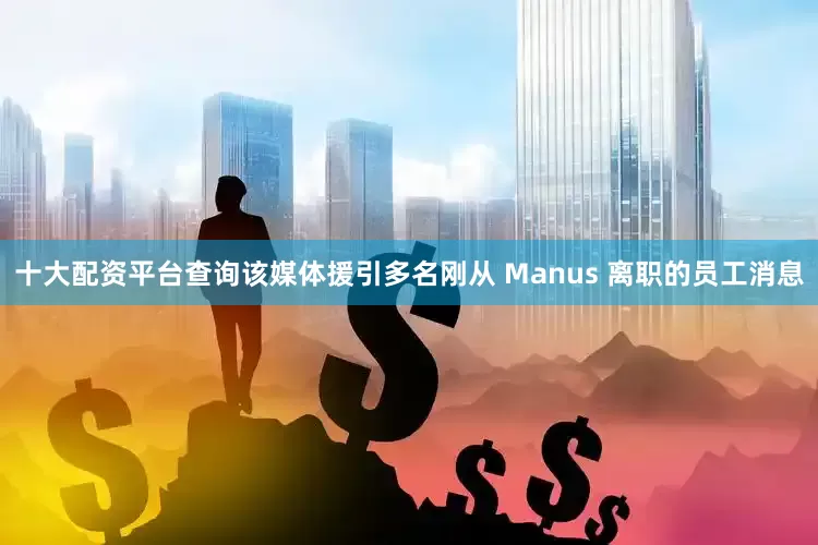 十大配资平台查询　　该媒体援引多名刚从 Manus 离职的员工消息
