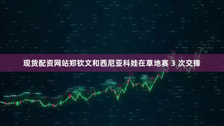 现货配资网站郑钦文和西尼亚科娃在草地赛 3 次交锋
