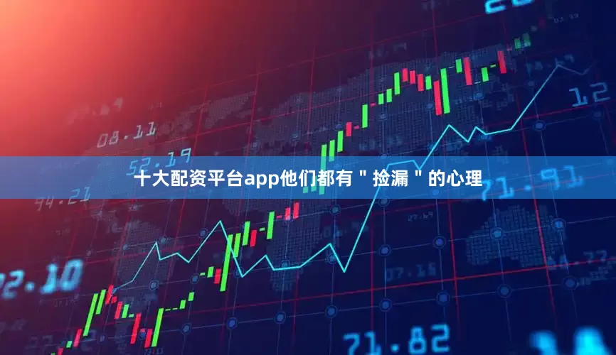 十大配资平台app他们都有＂捡漏＂的心理