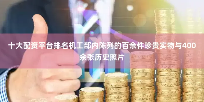 十大配资平台排名机工部内陈列的百余件珍贵实物与400余张历史照片