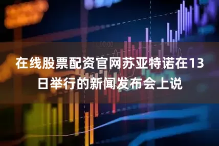 在线股票配资官网苏亚特诺在13日举行的新闻发布会上说