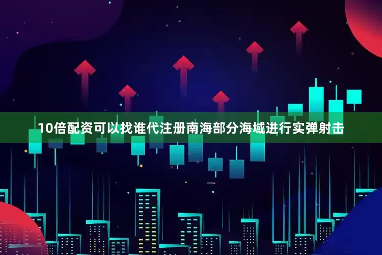 10倍配资可以找谁代注册南海部分海域进行实弹射击