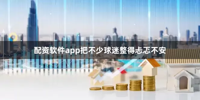 配资软件app把不少球迷整得忐忑不安