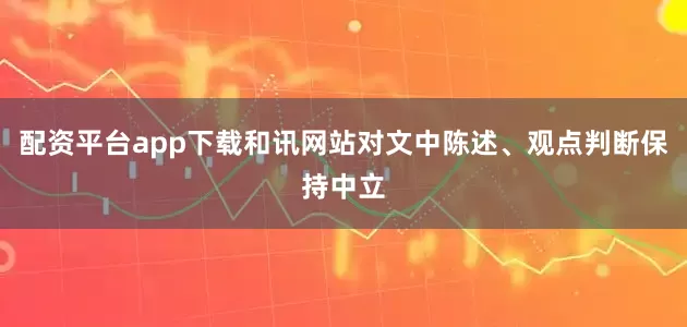 配资平台app下载和讯网站对文中陈述、观点判断保持中立