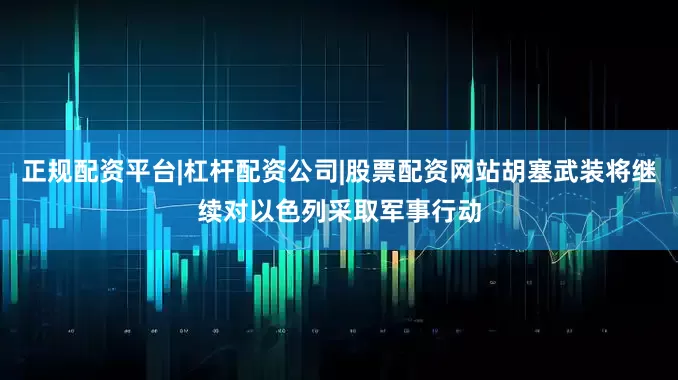 正规配资平台|杠杆配资公司|股票配资网站胡塞武装将继续对以色列采取军事行动