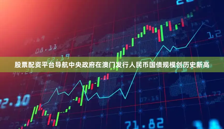 股票配资平台导航中央政府在澳门发行人民币国债规模创历史新高