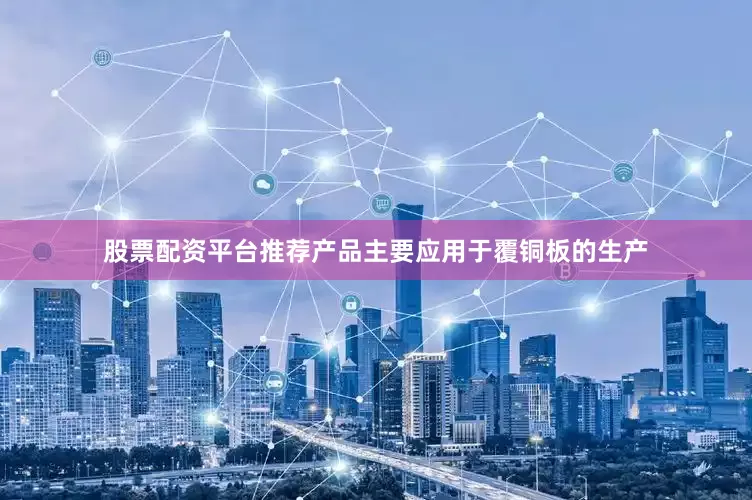 股票配资平台推荐产品主要应用于覆铜板的生产