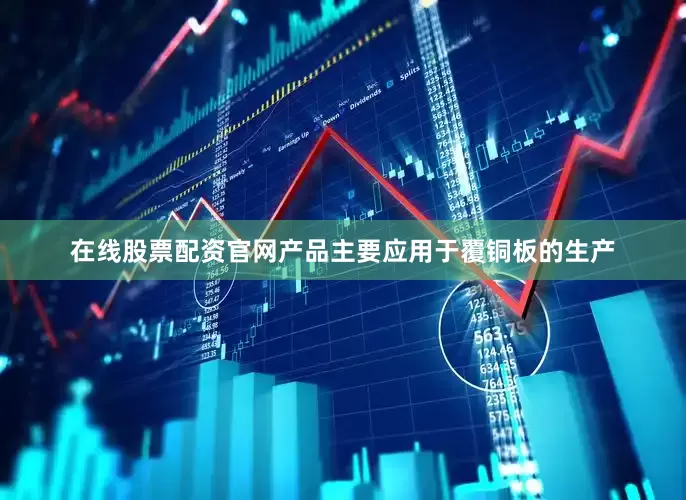 在线股票配资官网产品主要应用于覆铜板的生产