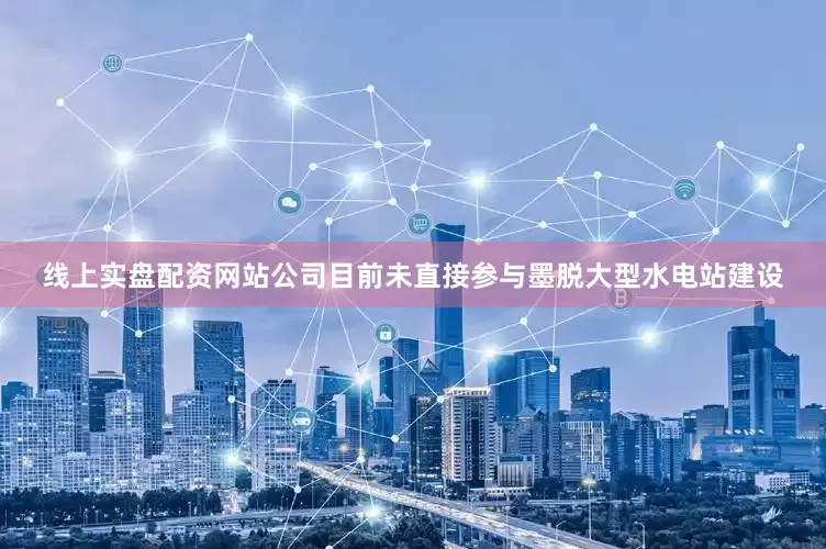 线上实盘配资网站公司目前未直接参与墨脱大型水电站建设