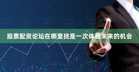 股票配资论坛在哪里找是一次体验未来的机会