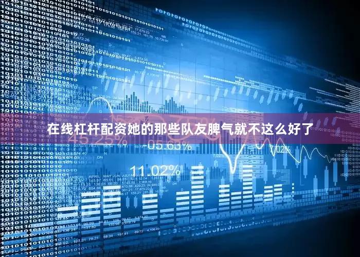 在线杠杆配资她的那些队友脾气就不这么好了