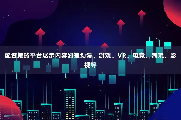 配资策略平台展示内容涵盖动漫、游戏、VR、电竞、潮玩、影视等