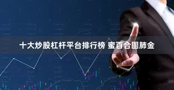 十大炒股杠杆平台排行榜 蜜百合固肺金