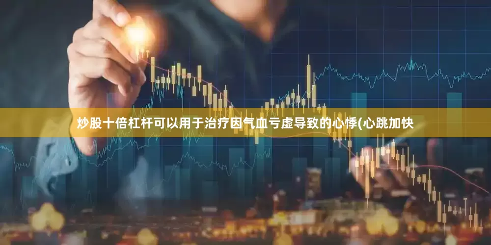 炒股十倍杠杆可以用于治疗因气血亏虚导致的心悸(心跳加快