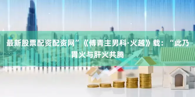 最新股票配资配资网”《傅青主男科·火越》载：“此乃胃火与肝火共腾