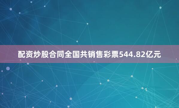 配资炒股合同全国共销售彩票544.82亿元