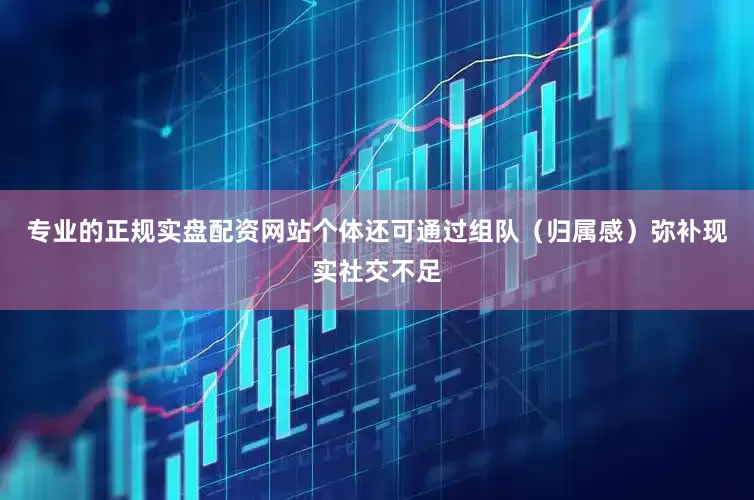 专业的正规实盘配资网站个体还可通过组队（归属感）弥补现实社交不足