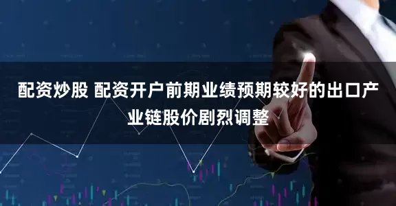 配资炒股 配资开户前期业绩预期较好的出口产业链股价剧烈调整