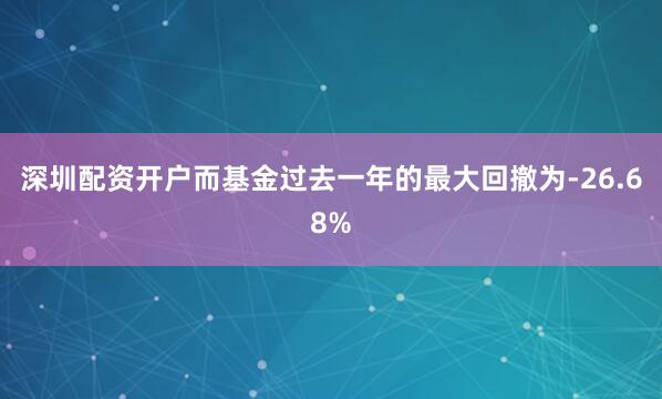 深圳配资开户而基金过去一年的最大回撤为-26.68%