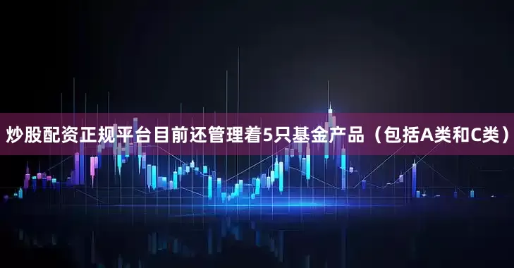 炒股配资正规平台目前还管理着5只基金产品（包括A类和C类）
